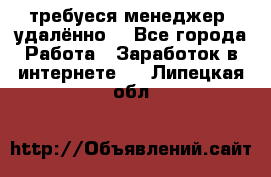 требуеся менеджер (удалённо) - Все города Работа » Заработок в интернете   . Липецкая обл.